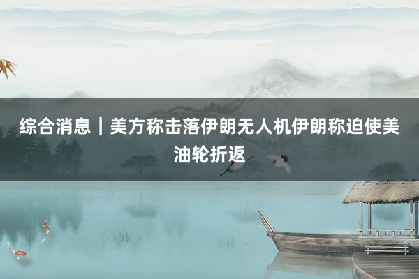 综合消息｜美方称击落伊朗无人机　伊朗称迫使美油轮折返