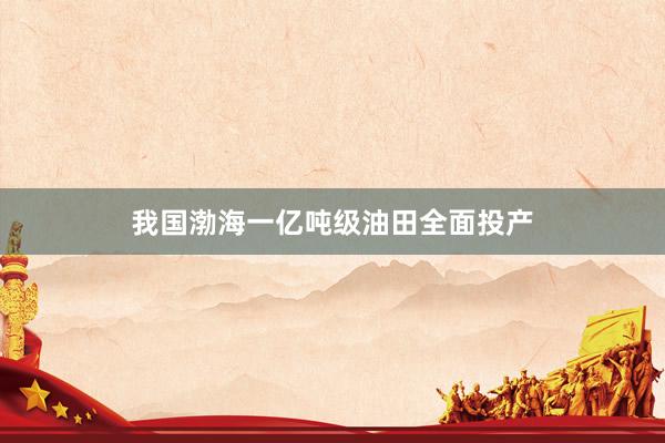 我国渤海一亿吨级油田全面投产