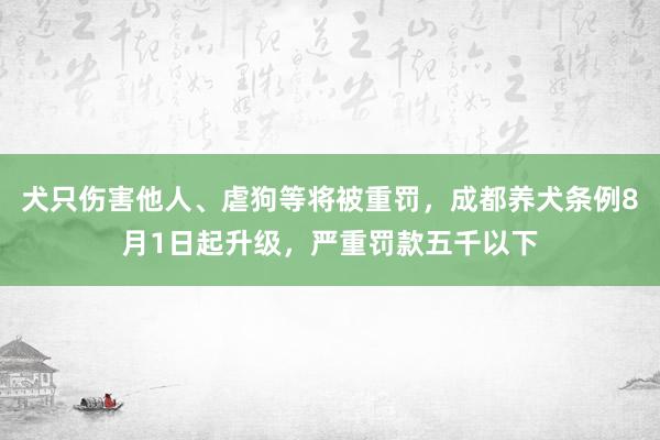 犬只伤害他人、虐狗等将被重罚，成都养犬条例8月1日起升级，严重罚款五千以下