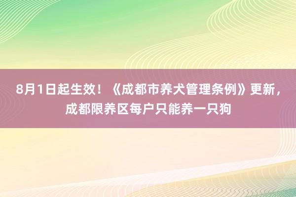 8月1日起生效！《成都市养犬管理条例》更新，成都限养区每户只能养一只狗