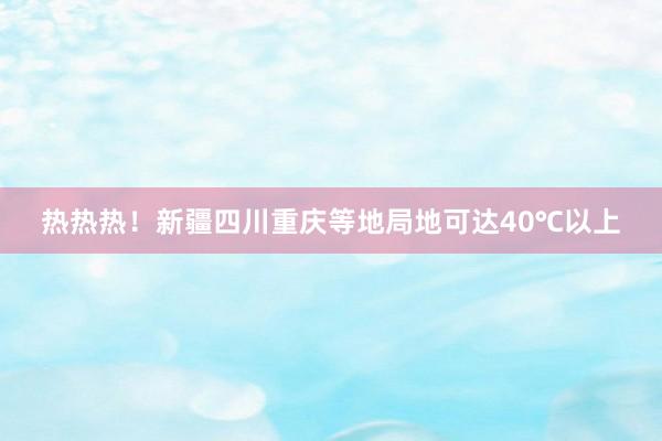 热热热！新疆四川重庆等地局地可达40℃以上
