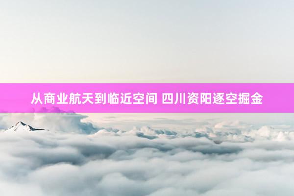 从商业航天到临近空间 四川资阳逐空掘金