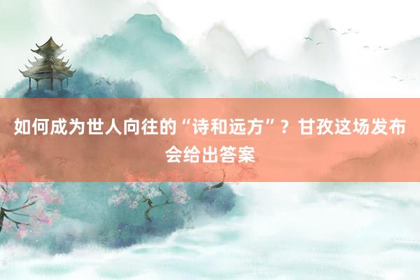 如何成为世人向往的“诗和远方”？甘孜这场发布会给出答案