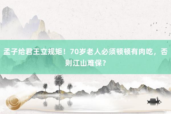 孟子给君王立规矩！70岁老人必须顿顿有肉吃，否则江山难保？