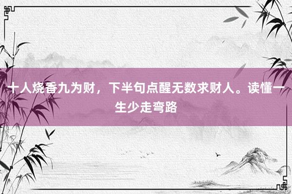 十人烧香九为财，下半句点醒无数求财人。读懂一生少走弯路