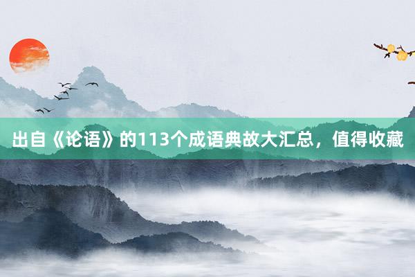出自《论语》的113个成语典故大汇总，值得收藏