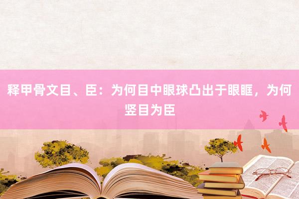 释甲骨文目、臣：为何目中眼球凸出于眼眶，为何竖目为臣