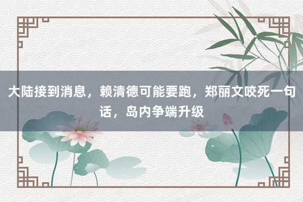 大陆接到消息，赖清德可能要跑，郑丽文咬死一句话，岛内争端升级
