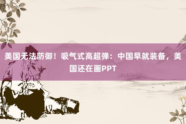 美国无法防御！吸气式高超弹：中国早就装备，美国还在画PPT