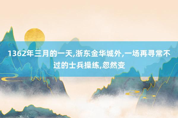 1362年三月的一天,浙东金华城外,一场再寻常不过的士兵操练,忽然变