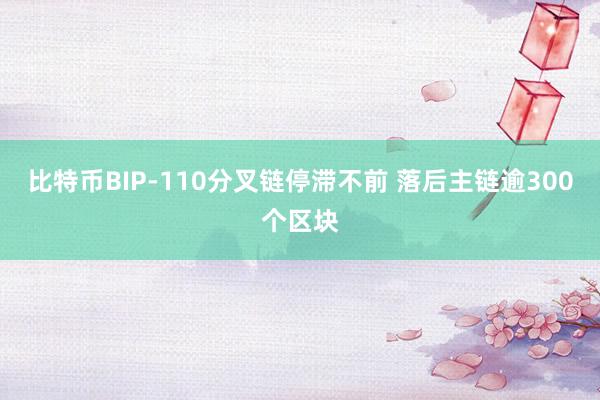 比特币BIP-110分叉链停滞不前 落后主链逾300个区块
