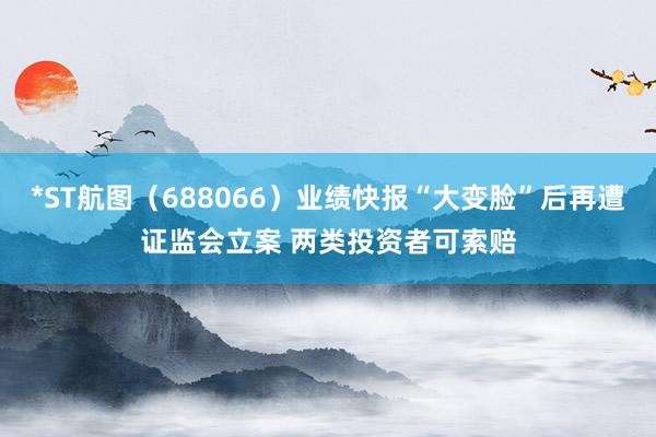 *ST航图（688066）业绩快报“大变脸”后再遭证监会立案 两类投资者可索赔