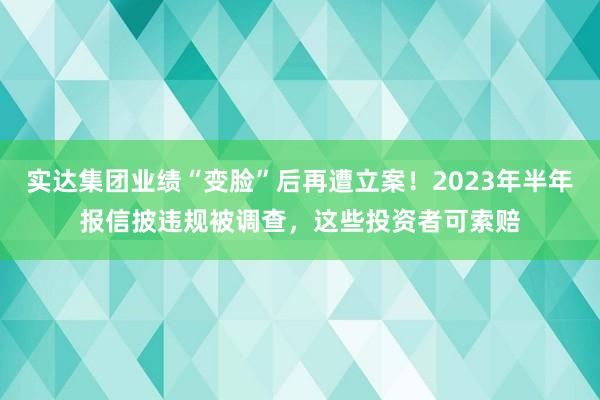 实达集团业绩“变脸”后再遭立案！2023年半年报信披违规被调查，这些投资者可索赔