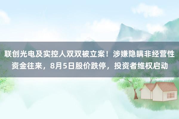 联创光电及实控人双双被立案！涉嫌隐瞒非经营性资金往来，8月5日股价跌停，投资者维权启动
