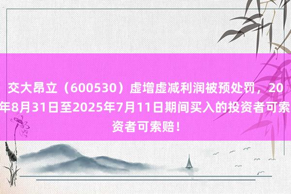 交大昂立（600530）虚增虚减利润被预处罚，2023年8月31日至2025年7月11日期间买入的投资者可索赔！