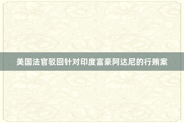 美国法官驳回针对印度富豪阿达尼的行贿案