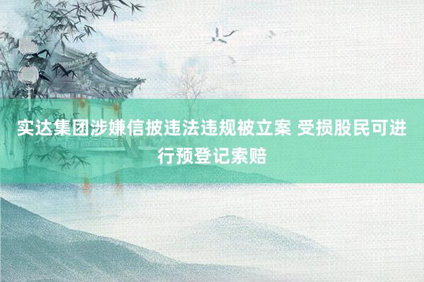 实达集团涉嫌信披违法违规被立案 受损股民可进行预登记索赔