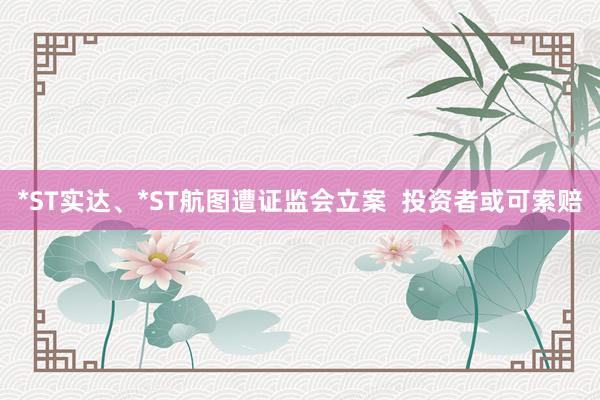 *ST实达、*ST航图遭证监会立案  投资者或可索赔