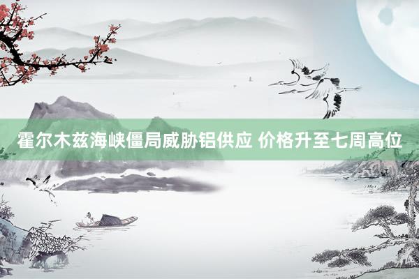 霍尔木兹海峡僵局威胁铝供应 价格升至七周高位