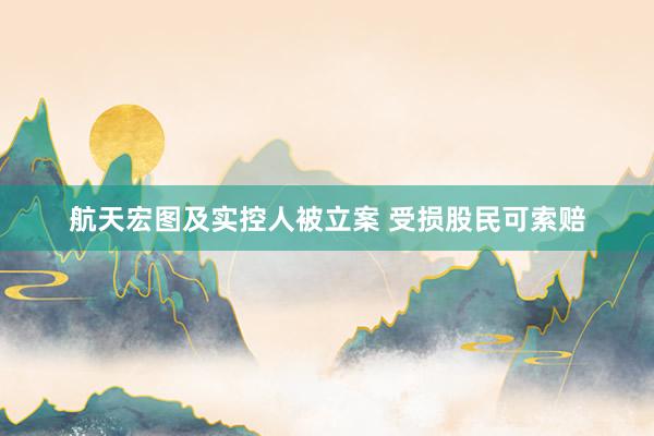 航天宏图及实控人被立案 受损股民可索赔