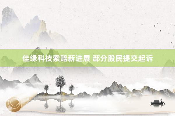 佳缘科技索赔新进展 部分股民提交起诉