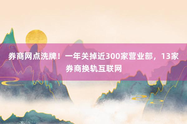 券商网点洗牌！一年关掉近300家营业部，13家券商换轨互联网