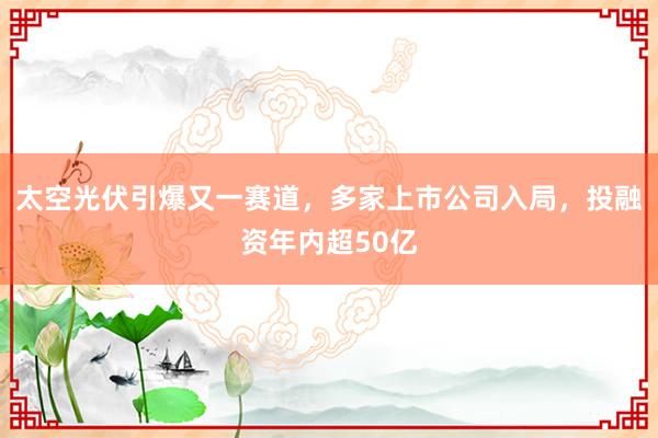 太空光伏引爆又一赛道，多家上市公司入局，投融资年内超50亿