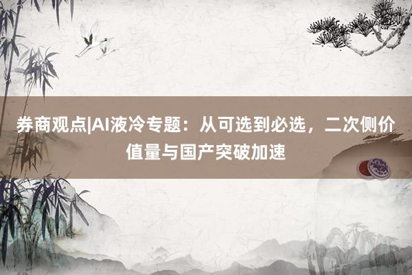 券商观点|AI液冷专题：从可选到必选，二次侧价值量与国产突破加速