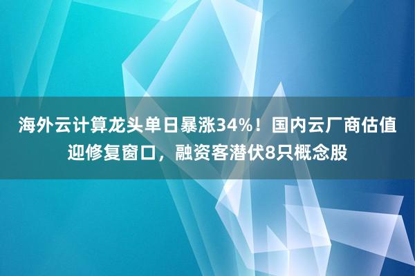 海外云计算龙头单日暴涨34%！国内云厂商估值迎修复窗口，融资客潜伏8只概念股