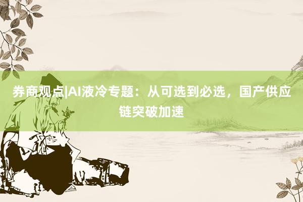 券商观点|AI液冷专题：从可选到必选，国产供应链突破加速