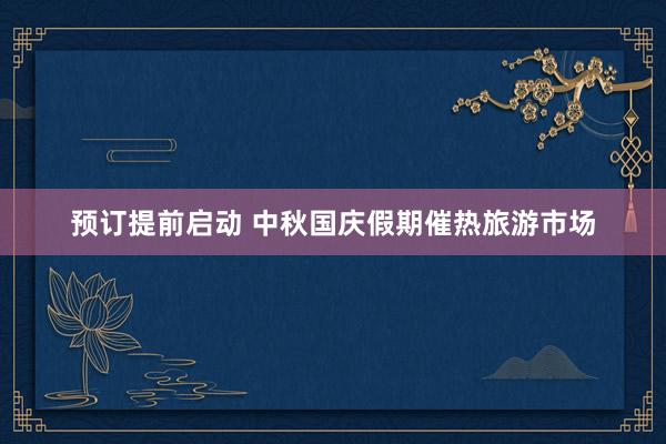 预订提前启动 中秋国庆假期催热旅游市场