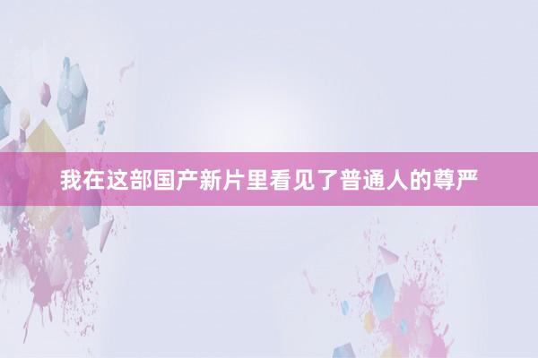 我在这部国产新片里看见了普通人的尊严