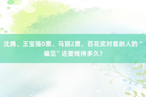 沈腾、王宝强0票、马丽2票，百花奖对喜剧人的“偏见”还要维持多久？