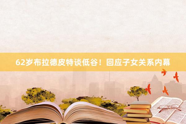 62岁布拉德皮特谈低谷！回应子女关系内幕