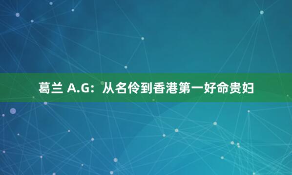 葛兰 A.G：从名伶到香港第一好命贵妇