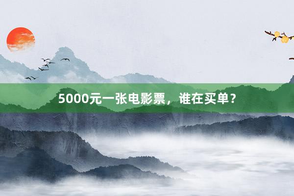 5000元一张电影票，谁在买单？