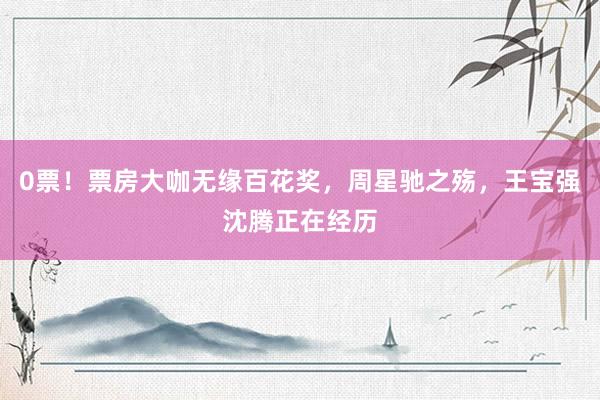 0票！票房大咖无缘百花奖，周星驰之殇，王宝强沈腾正在经历