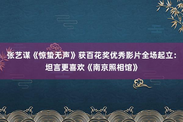 张艺谋《惊蛰无声》获百花奖优秀影片全场起立：坦言更喜欢《南京照相馆》