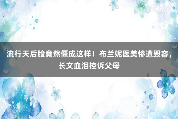 流行天后脸竟然僵成这样！布兰妮医美惨遭毁容，长文血泪控诉父母