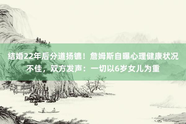 结婚22年后分道扬镳！詹姆斯自曝心理健康状况不佳，双方发声：一切以6岁女儿为重