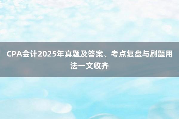 CPA会计2025年真题及答案、考点复盘与刷题用法一文收齐