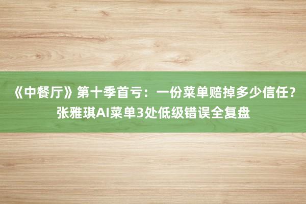 《中餐厅》第十季首亏：一份菜单赔掉多少信任？张雅琪AI菜单3处低级错误全复盘