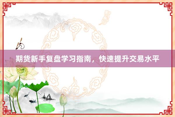 期货新手复盘学习指南，快速提升交易水平