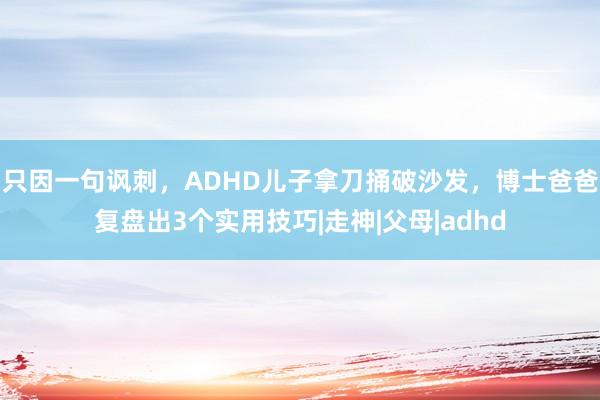 只因一句讽刺，ADHD儿子拿刀捅破沙发，博士爸爸复盘出3个实用技巧|走神|父母|adhd