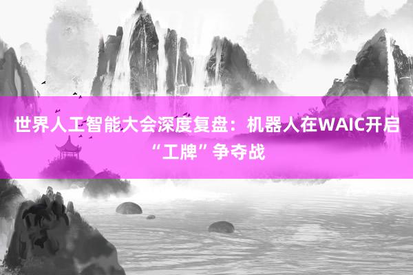 世界人工智能大会深度复盘：机器人在WAIC开启“工牌”争夺战