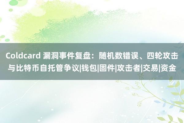 Coldcard 漏洞事件复盘：随机数错误、四轮攻击与比特币自托管争议|钱包|固件|攻击者|交易|资金