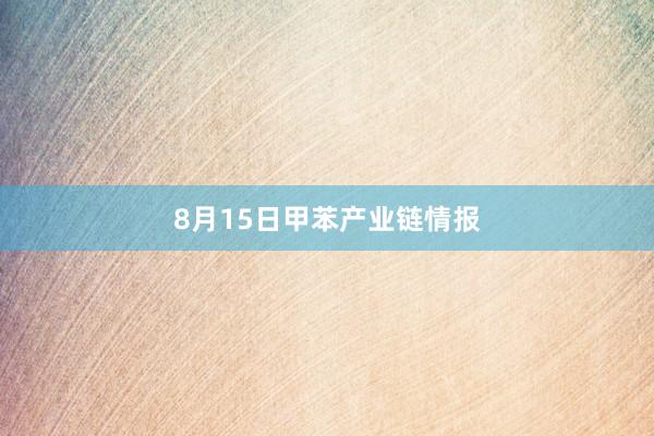 8月15日甲苯产业链情报