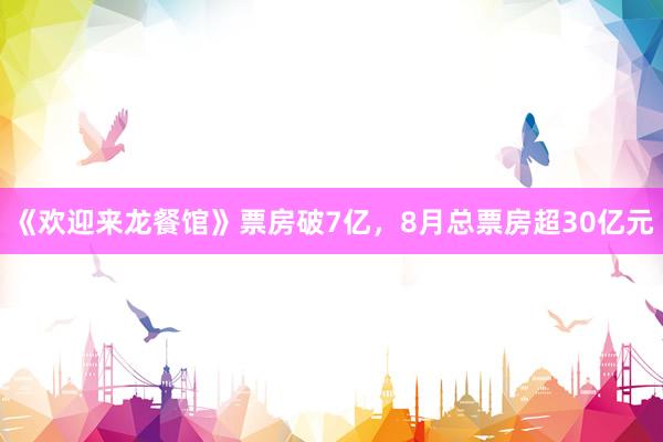 《欢迎来龙餐馆》票房破7亿，8月总票房超30亿元