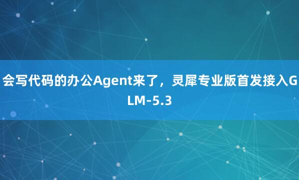 会写代码的办公Agent来了，灵犀专业版首发接入GLM-5.3