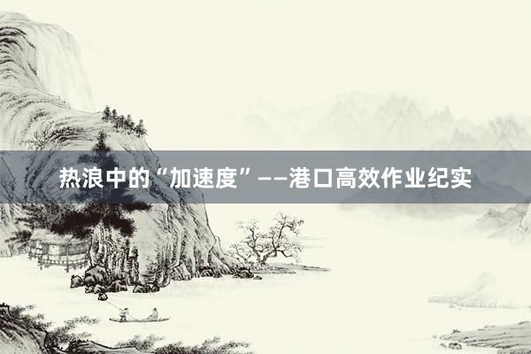 热浪中的“加速度”——港口高效作业纪实